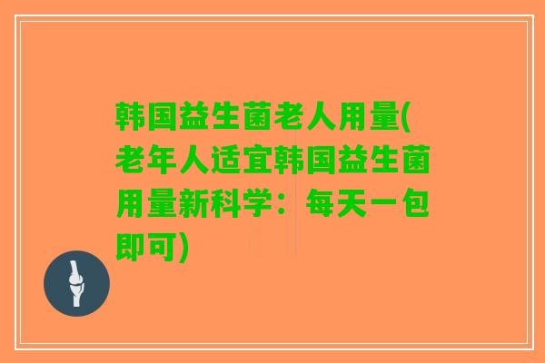 韩国益生菌老人用量(老年人适宜韩国益生菌用量新科学：每天一包即可)