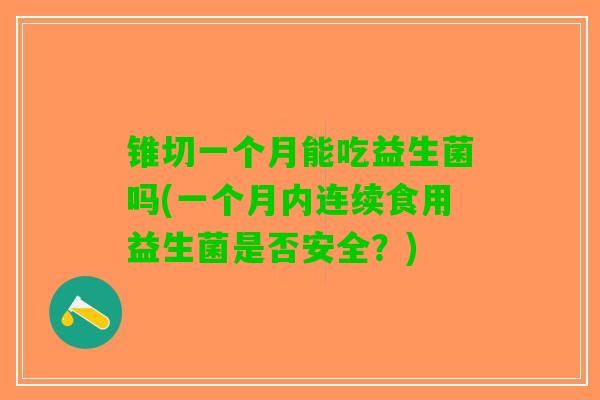 锥切一个月能吃益生菌吗(一个月内连续食用益生菌是否安全？)