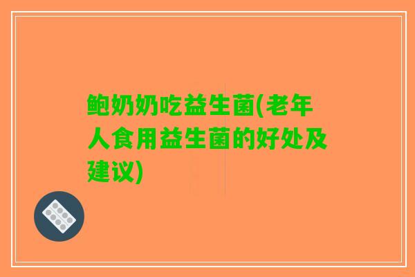 鲍奶奶吃益生菌(老年人食用益生菌的好处及建议)