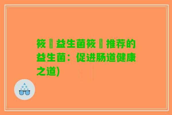 筱晞益生菌筱晞推荐的益生菌：促进肠道健康之道)