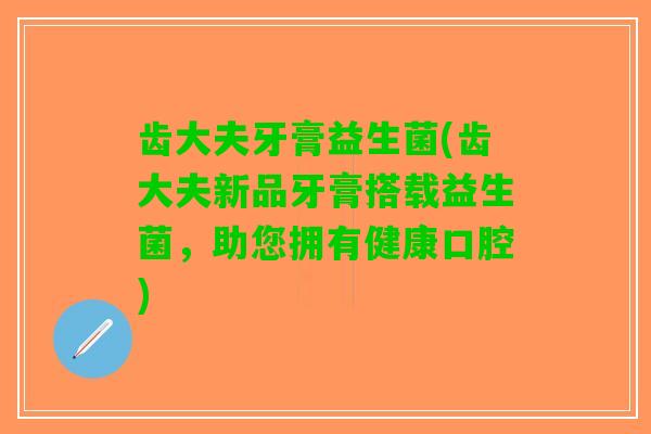 齿大夫牙膏益生菌(齿大夫新品牙膏搭载益生菌，助您拥有健康口腔)