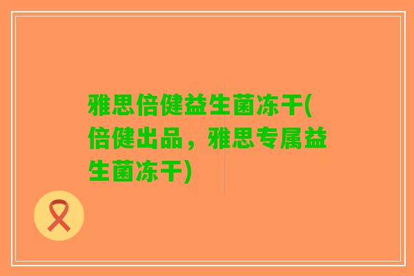 雅思倍健益生菌冻干(倍健出品，雅思专属益生菌冻干)