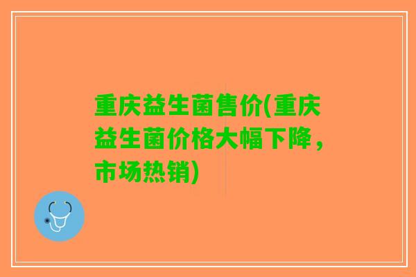 重庆益生菌售价(重庆益生菌价格大幅下降，市场热销)