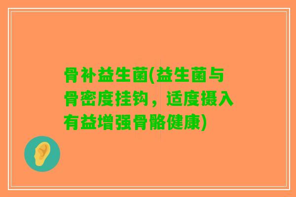 骨补益生菌(益生菌与骨密度挂钩，适度摄入有益增强骨骼健康)