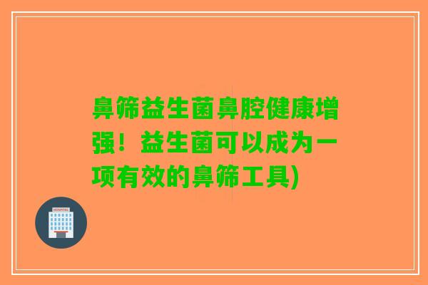鼻筛益生菌鼻腔健康增强！益生菌可以成为一项有效的鼻筛工具)