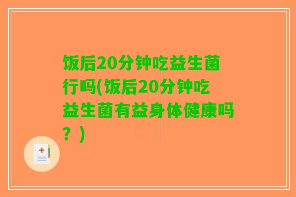 饭后20分钟吃益生菌行吗(饭后20分钟吃益生菌有益身体健康吗？)