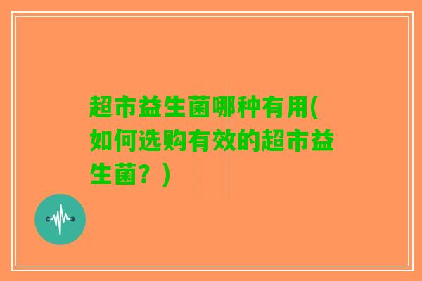 超市益生菌哪种有用(如何选购有效的超市益生菌？)