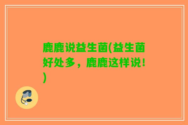 鹿鹿说益生菌(益生菌好处多，鹿鹿这样说！)