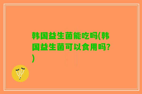 韩国益生菌能吃吗(韩国益生菌可以食用吗？)