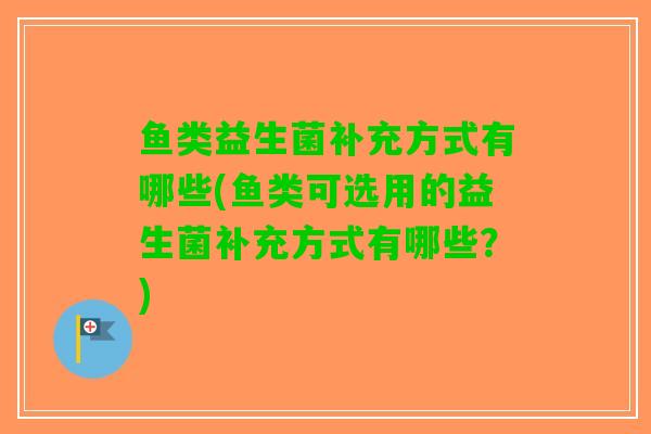 鱼类益生菌补充方式有哪些(鱼类可选用的益生菌补充方式有哪些？)