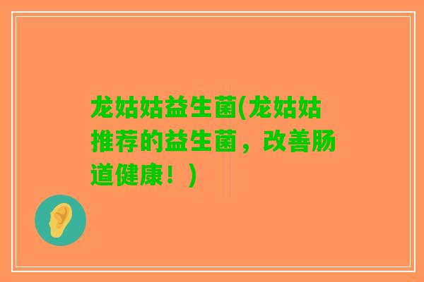 龙姑姑益生菌(龙姑姑推荐的益生菌，改善肠道健康！)
