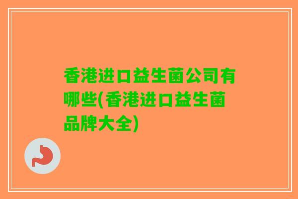 香港进口益生菌公司有哪些(香港进口益生菌品牌大全)