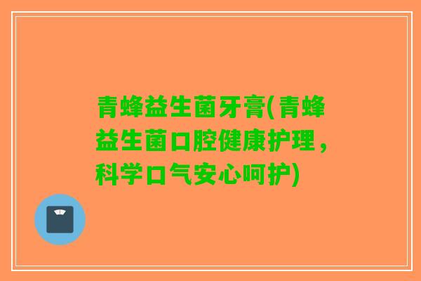青蜂益生菌牙膏(青蜂益生菌口腔健康护理，科学口气安心呵护)