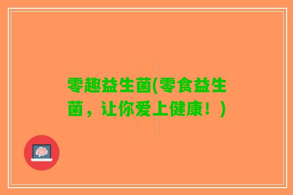 零趣益生菌(零食益生菌，让你爱上健康！)