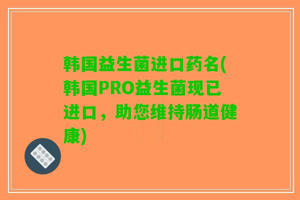 韩国益生菌进口药名(韩国PRO益生菌现已进口，助您维持肠道健康)