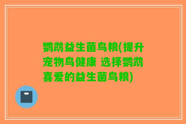 鹦鹉益生菌鸟粮(提升宠物鸟健康 选择鹦鹉喜爱的益生菌鸟粮)