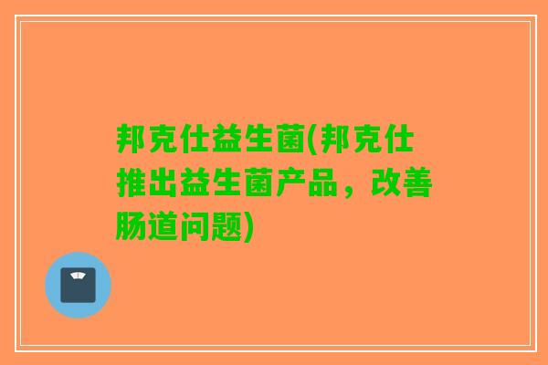 邦克仕益生菌(邦克仕推出益生菌产品，改善肠道问题)