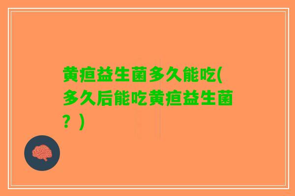 黄疸益生菌多久能吃(多久后能吃黄疸益生菌？)