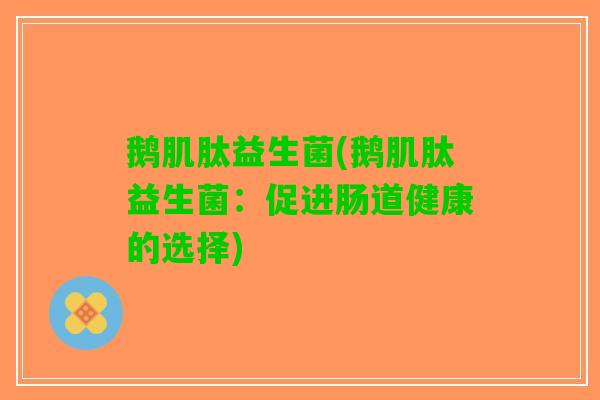 鹅肌肽益生菌(鹅肌肽益生菌：促进肠道健康的选择)