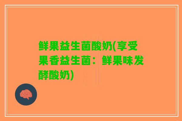 鲜果益生菌酸奶(享受果香益生菌：鲜果味发酵酸奶)