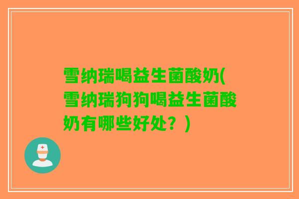 雪纳瑞喝益生菌酸奶(雪纳瑞狗狗喝益生菌酸奶有哪些好处？)