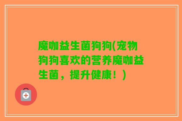 魔咖益生菌狗狗(宠物狗狗喜欢的营养魔咖益生菌，提升健康！)