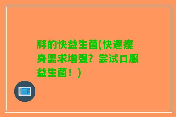 胖的快益生菌(快速瘦身需求增强？尝试口服益生菌！)