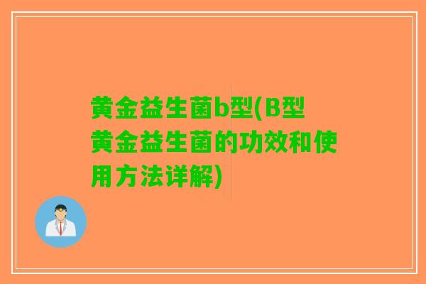 黄金益生菌b型(B型黄金益生菌的功效和使用方法详解)