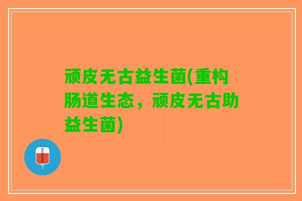 顽皮无古益生菌(重构肠道生态，顽皮无古助益生菌)