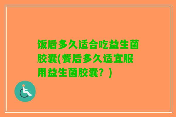 饭后多久适合吃益生菌胶囊(餐后多久适宜服用益生菌胶囊？)