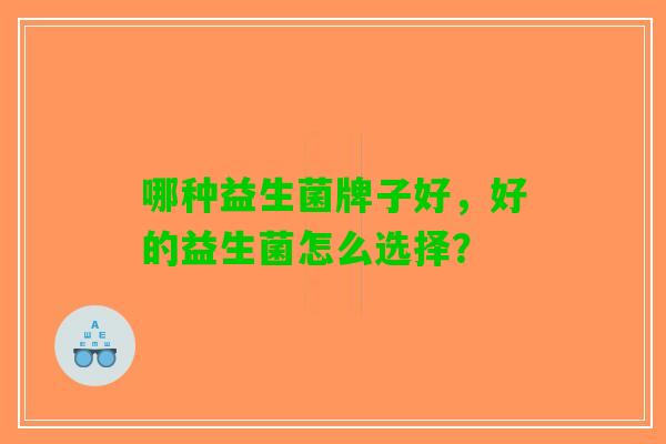 哪种益生菌牌子好，好的益生菌怎么选择？