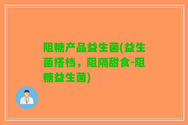 阻糖产品益生菌(益生菌搭档，阻隔甜食-阻糖益生菌)