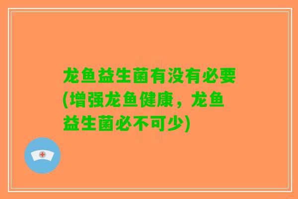 龙鱼益生菌有没有必要(增强龙鱼健康，龙鱼益生菌必不可少)