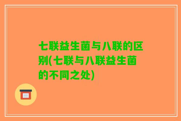 七联益生菌与八联的区别(七联与八联益生菌的不同之处)
