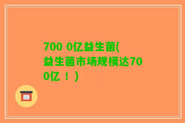 700 0亿益生菌(益生菌市场规模达700亿 ！)