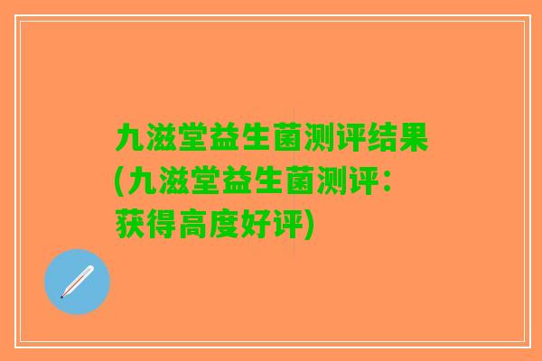 九滋堂益生菌测评结果(九滋堂益生菌测评：获得高度好评)