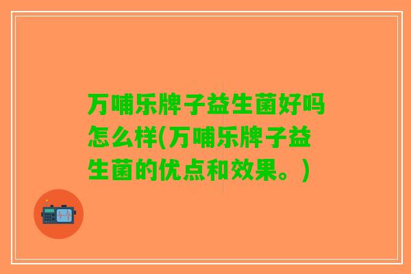 万哺乐牌子益生菌好吗怎么样(万哺乐牌子益生菌的优点和效果。)