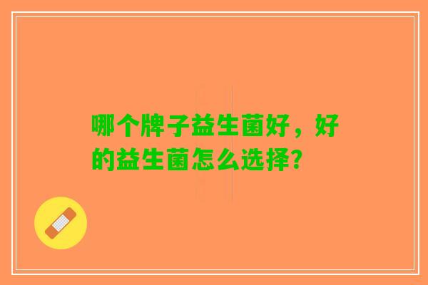 哪个牌子益生菌好，好的益生菌怎么选择？