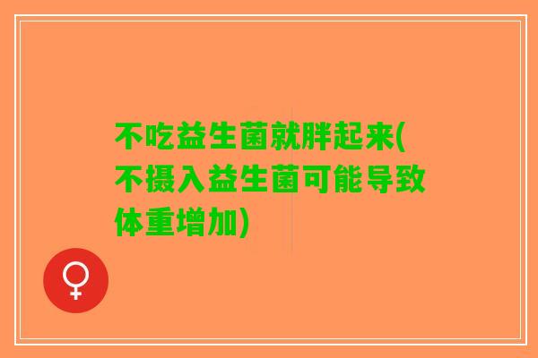 不吃益生菌就胖起来(不摄入益生菌可能导致体重增加)