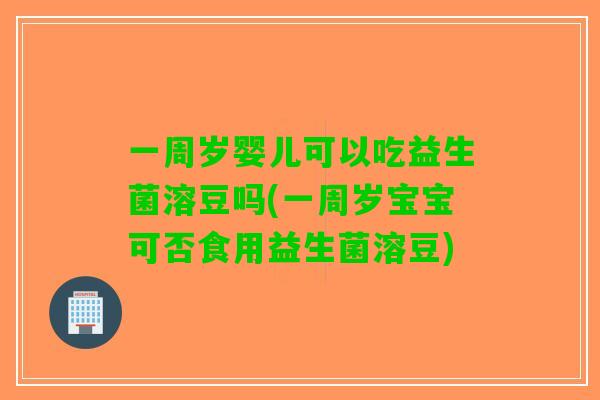 一周岁婴儿可以吃益生菌溶豆吗(一周岁宝宝可否食用益生菌溶豆)