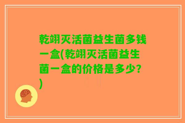 乾翊灭活菌益生菌多钱一盒(乾翊灭活菌益生菌一盒的价格是多少？)