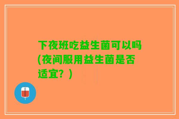 下夜班吃益生菌可以吗(夜间服用益生菌是否适宜？)