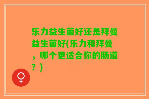 乐力益生菌好还是拜曼益生菌好(乐力和拜曼，哪个更适合你的肠道？)