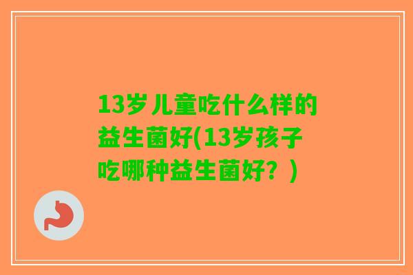 13岁儿童吃什么样的益生菌好(13岁孩子吃哪种益生菌好？)