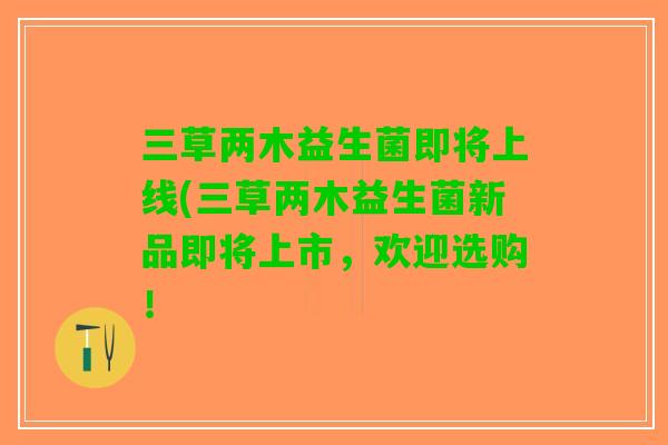 三草两木益生菌即将上线(三草两木益生菌新品即将上市，欢迎选购！