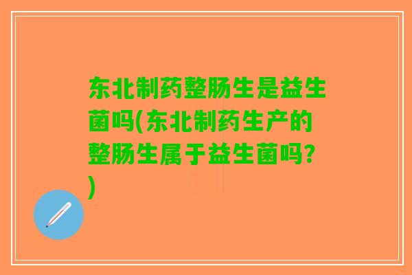 东北制药整肠生是益生菌吗(东北制药生产的整肠生属于益生菌吗？)