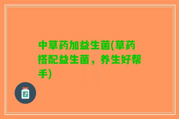 中草药加益生菌(草药搭配益生菌，养生好帮手)