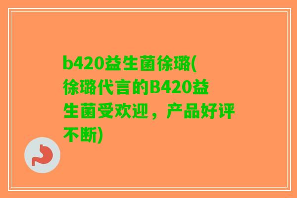 b420益生菌徐璐(徐璐代言的B420益生菌受欢迎，产品好评不断)
