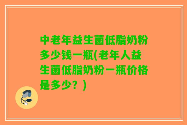 中老年益生菌低脂奶粉多少钱一瓶(老年人益生菌低脂奶粉一瓶价格是多少？)
