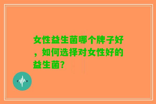 女性益生菌哪个牌子好，如何选择对女性好的益生菌？